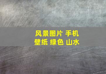 风景图片 手机壁纸 绿色 山水